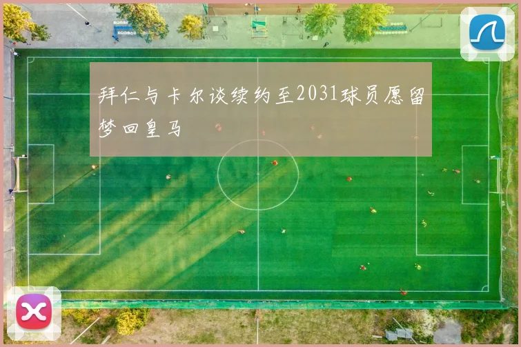 拜仁与卡尔谈续约至2031球员愿留梦回皇马