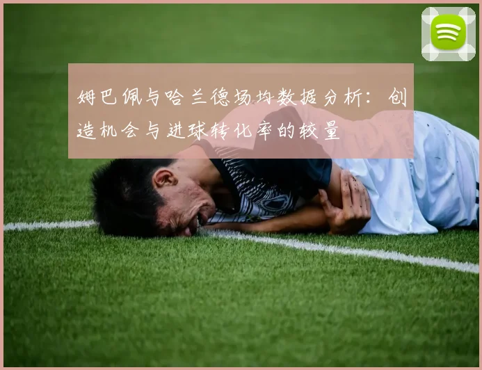 姆巴佩与哈兰德场均数据分析：创造机会与进球转化率的较量