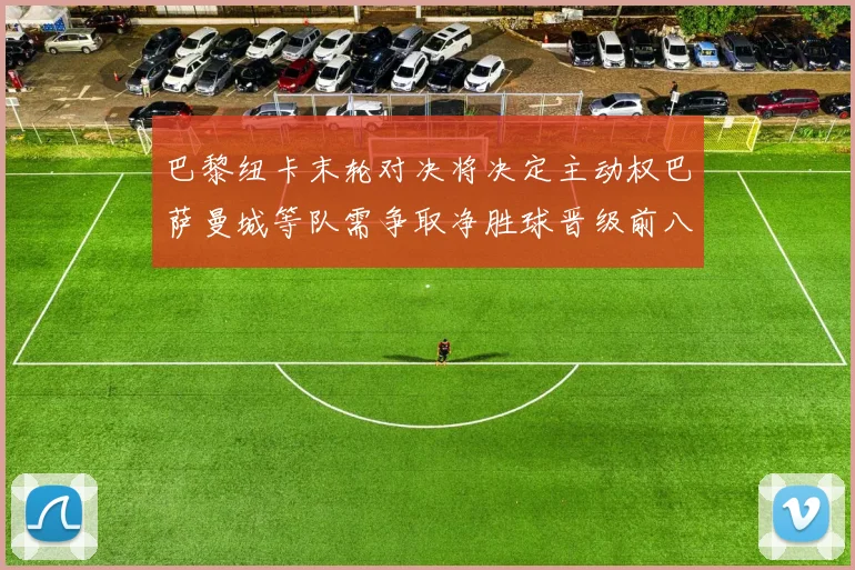 巴黎纽卡末轮对决将决定主动权巴萨曼城等队需争取净胜球晋级前八