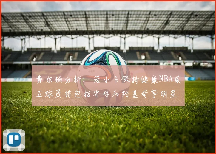 费尔顿分析：若小卡保持健康NBA前五球员将包括字母和约基奇等明星