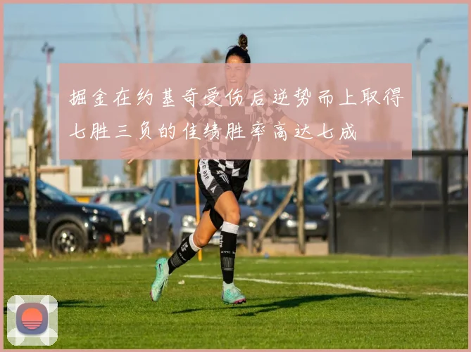 掘金在约基奇受伤后逆势而上取得七胜三负的佳绩胜率高达七成