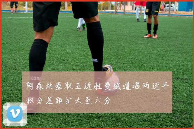 阿森纳豪取五连胜曼城遭遇两连平积分差距扩大至六分