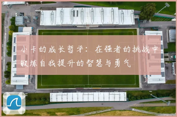 小卡的成长哲学：在强者的挑战中锻炼自我提升的智慧与勇气