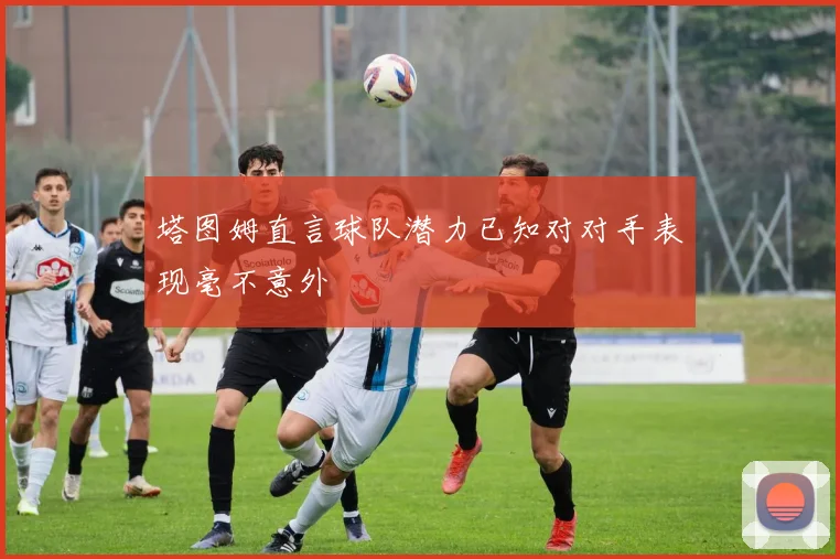 塔图姆直言球队潜力已知对对手表现毫不意外