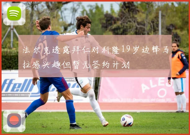法尔克透露拜仁对科隆19岁边锋马拉感兴趣但暂无签约计划