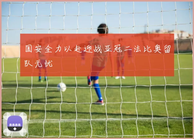 国安全力以赴迎战亚冠二法比奥留队无忧