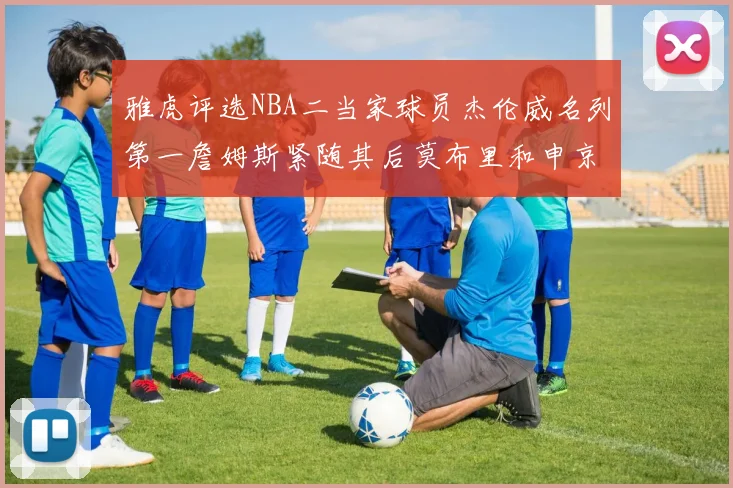 雅虎评选NBA二当家球员杰伦威名列第一詹姆斯紧随其后莫布里和申京表现抢眼