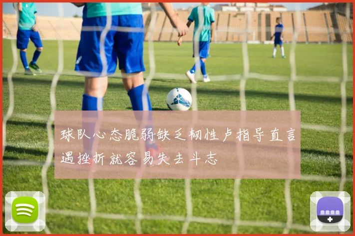 球队心态脆弱缺乏韧性卢指导直言遇挫折就容易失去斗志