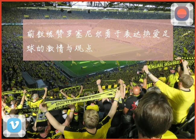 前教练赞罗塞尼尔勇于表达热爱足球的激情与观点