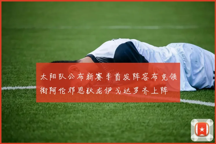太阳队公布新赛季首发阵容布克领衔阿伦邓恩狄龙伊戈达罗齐上阵