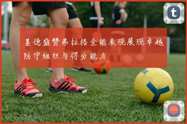 基德盛赞弗拉格全能表现展现卓越防守组织与得分能力