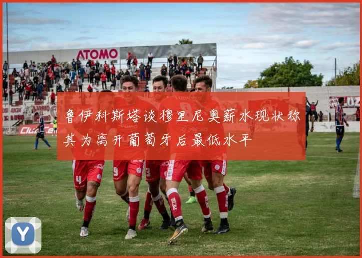 鲁伊科斯塔谈穆里尼奥薪水现状称其为离开葡萄牙后最低水平