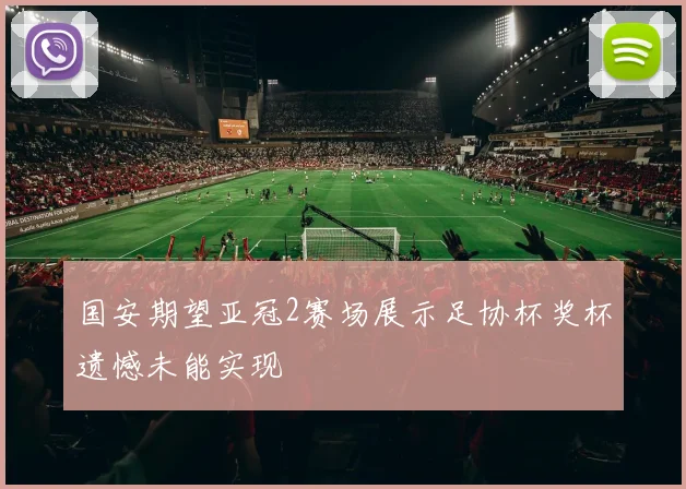 国安期望亚冠2赛场展示足协杯奖杯遗憾未能实现