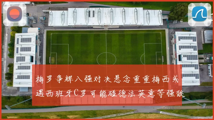 梅罗争辉八强对决悬念重重梅西或遇西班牙C罗可能碰德法英意等强敌