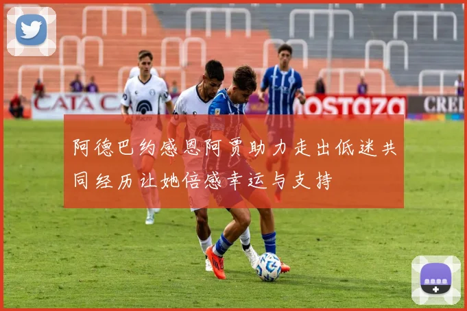 阿德巴约感恩阿贾助力走出低迷共同经历让她倍感幸运与支持