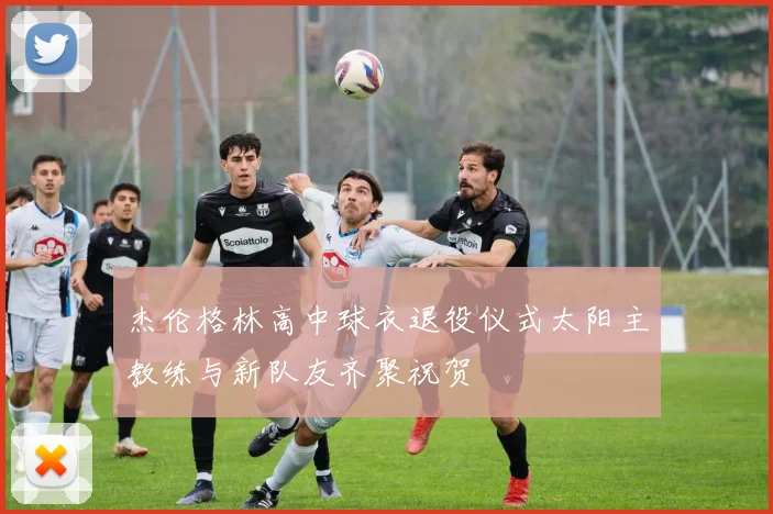 杰伦格林高中球衣退役仪式太阳主教练与新队友齐聚祝贺