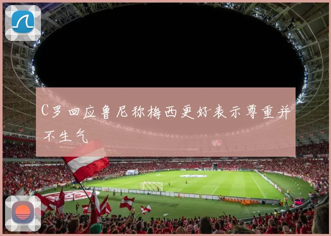 C罗回应鲁尼称梅西更好表示尊重并不生气