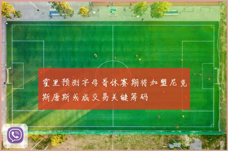 霍里预测字母哥休赛期将加盟尼克斯唐斯或成交易关键筹码