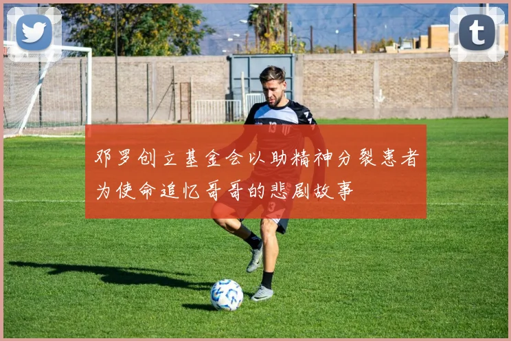 邓罗创立基金会以助精神分裂患者为使命追忆哥哥的悲剧故事