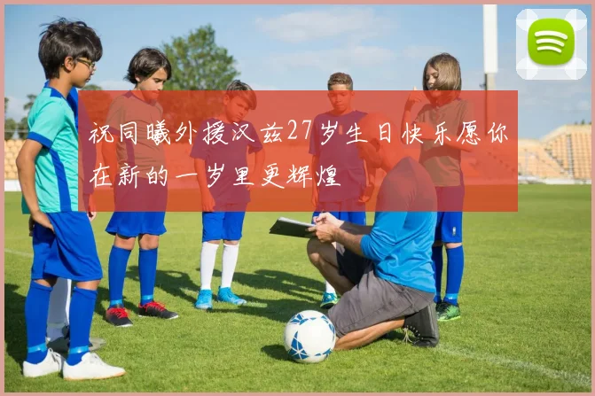 祝同曦外援汉兹27岁生日快乐愿你在新的一岁里更辉煌