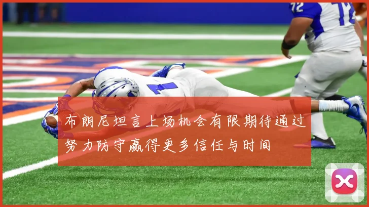 布朗尼坦言上场机会有限期待通过努力防守赢得更多信任与时间