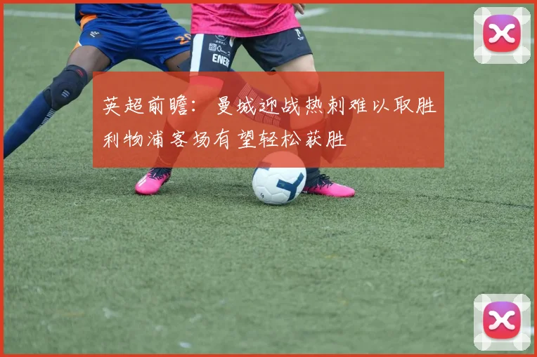 英超前瞻：曼城迎战热刺难以取胜利物浦客场有望轻松获胜