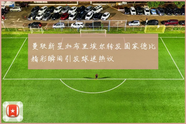 曼联新星加布里埃尔转发国家德比精彩瞬间引发球迷热议