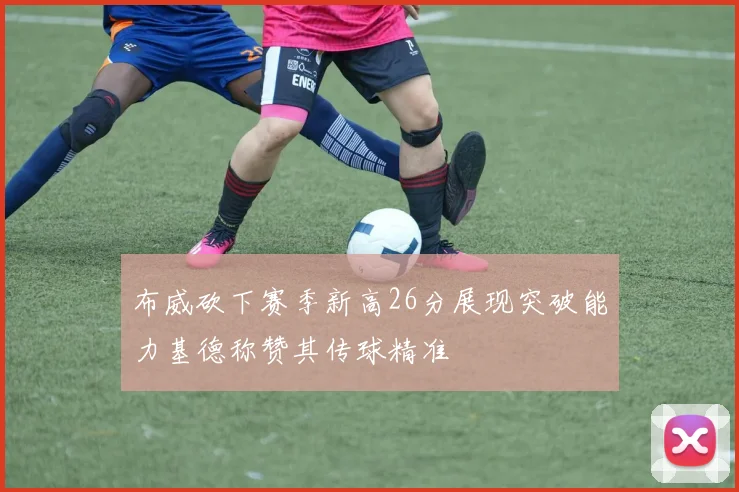 布威砍下赛季新高26分展现突破能力基德称赞其传球精准