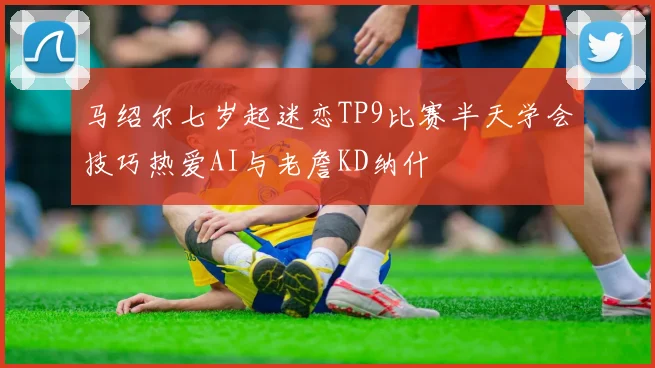 马绍尔七岁起迷恋TP9比赛半天学会技巧热爱AI与老詹KD纳什