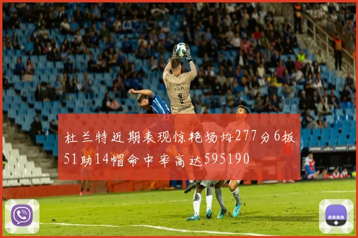 杜兰特近期表现惊艳场均277分6板51助14帽命中率高达595190