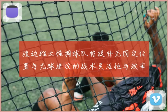 渡边雄太强调球队将提升无固定位置与无球进攻的战术灵活性与效率