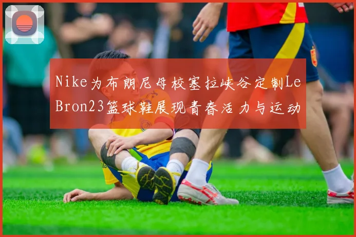 Nike为布朗尼母校塞拉峡谷定制LeBron23篮球鞋展现青春活力与运动精神