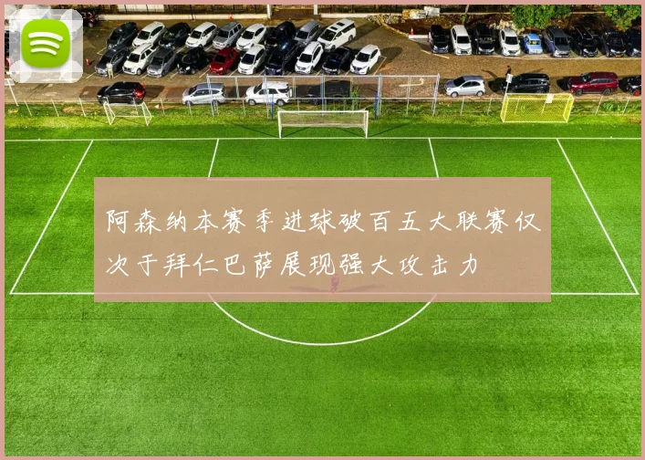 阿森纳本赛季进球破百五大联赛仅次于拜仁巴萨展现强大攻击力
