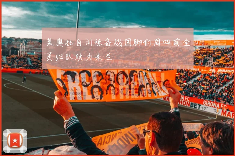 莱奥独自训练备战国脚们周四前全员归队助力米兰