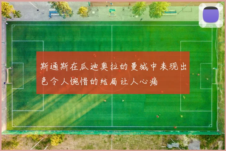 斯通斯在瓜迪奥拉的曼城中表现出色令人惋惜的结局让人心痛