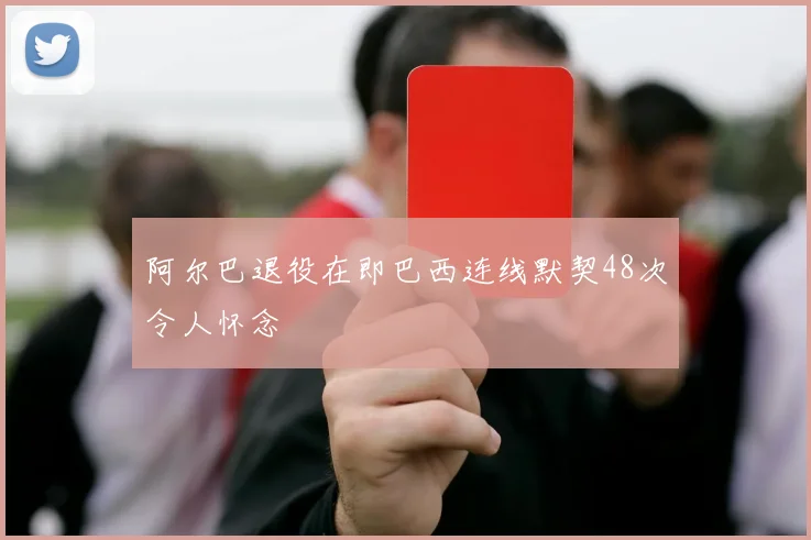 阿尔巴退役在即巴西连线默契48次令人怀念