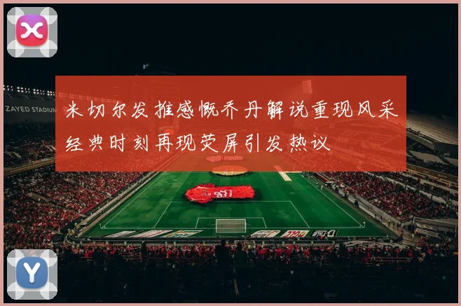 米切尔发推感慨乔丹解说重现风采经典时刻再现荧屏引发热议