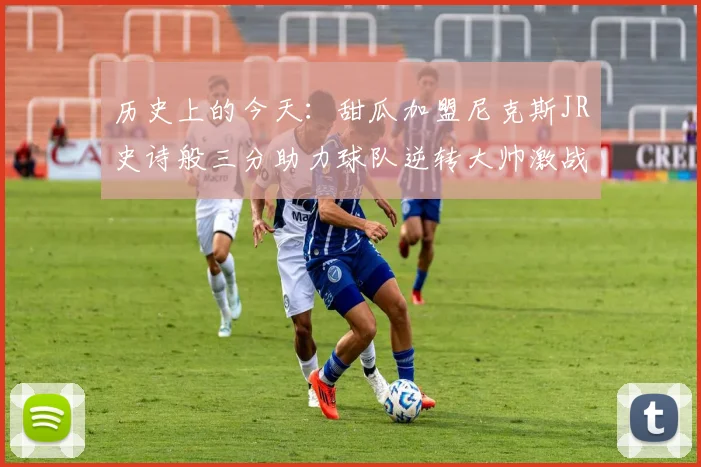 历史上的今天：甜瓜加盟尼克斯JR史诗般三分助力球队逆转大帅激战指环王