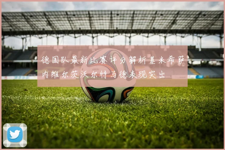 德国队最新比赛评分解析基米希萨内维尔茨沃尔特马德表现突出