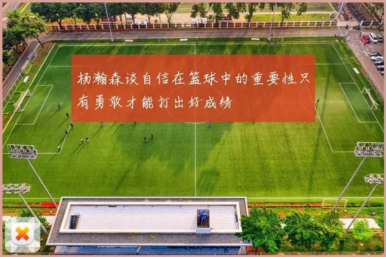 杨瀚森谈自信在篮球中的重要性只有勇敢才能打出好成绩