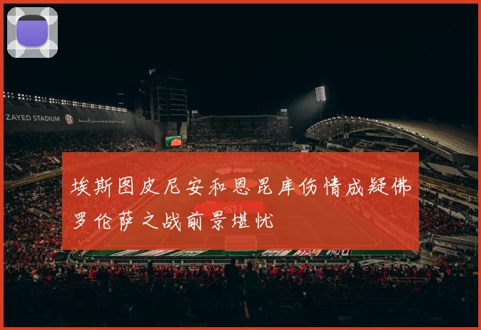 埃斯图皮尼安和恩昆库伤情成疑佛罗伦萨之战前景堪忧