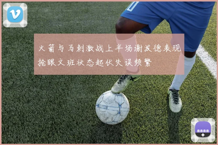 火箭与马刺激战上半场谢泼德表现抢眼文班状态起伏失误频繁