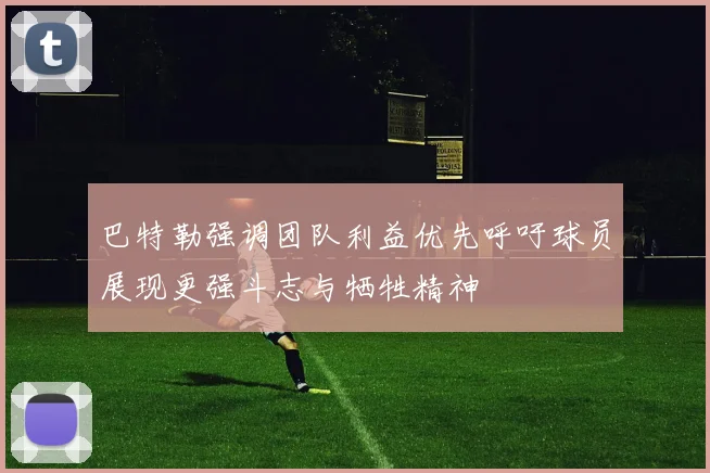 巴特勒强调团队利益优先呼吁球员展现更强斗志与牺牲精神