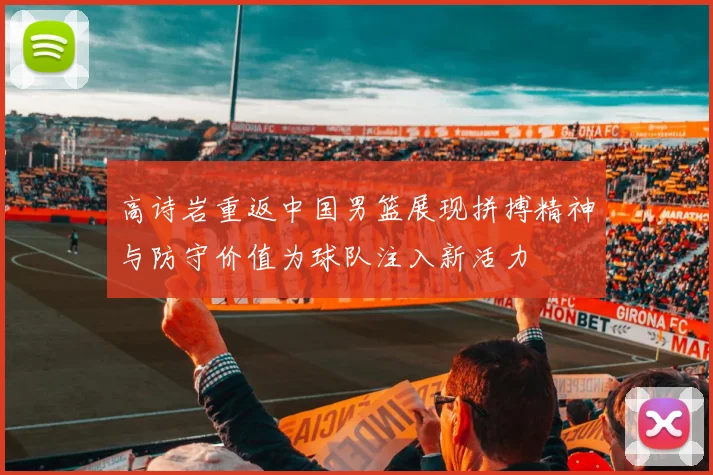 高诗岩重返中国男篮展现拼搏精神与防守价值为球队注入新活力