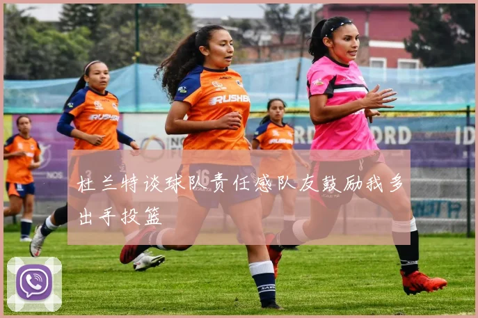杜兰特谈球队责任感队友鼓励我多出手投篮