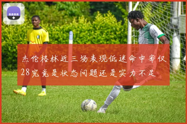 杰伦格林近三场表现低迷命中率仅28究竟是状态问题还是实力不足