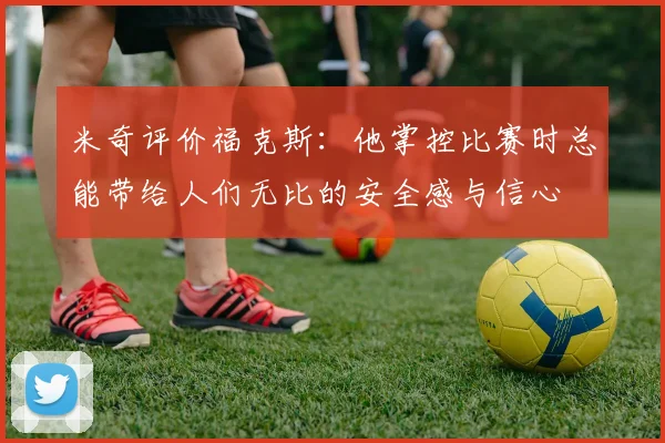 米奇评价福克斯：他掌控比赛时总能带给人们无比的安全感与信心