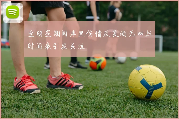 全明星期间库里伤情反复尚无回归时间表引发关注