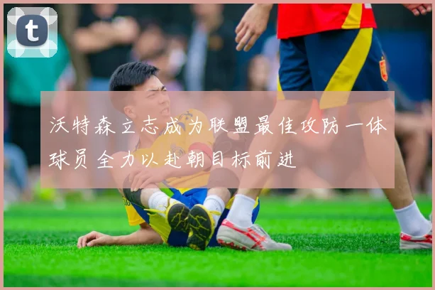 沃特森立志成为联盟最佳攻防一体球员全力以赴朝目标前进