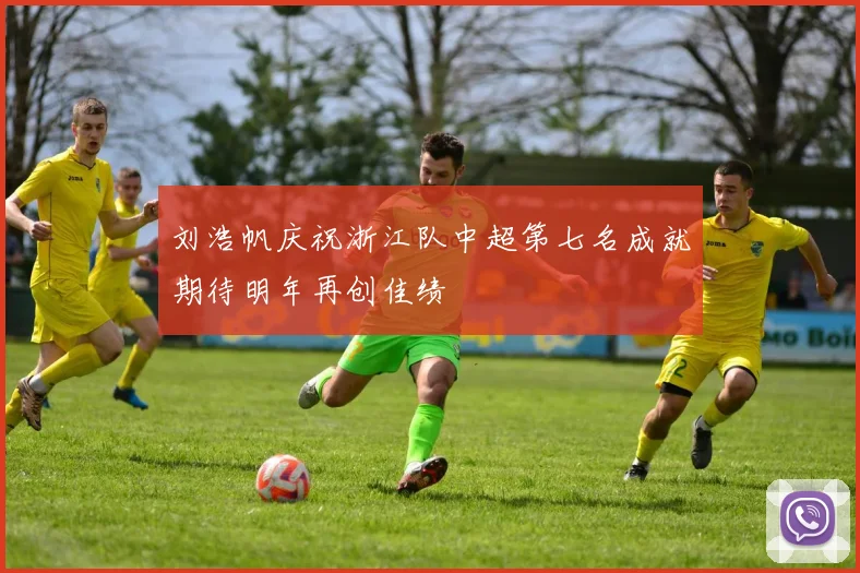 刘浩帆庆祝浙江队中超第七名成就期待明年再创佳绩